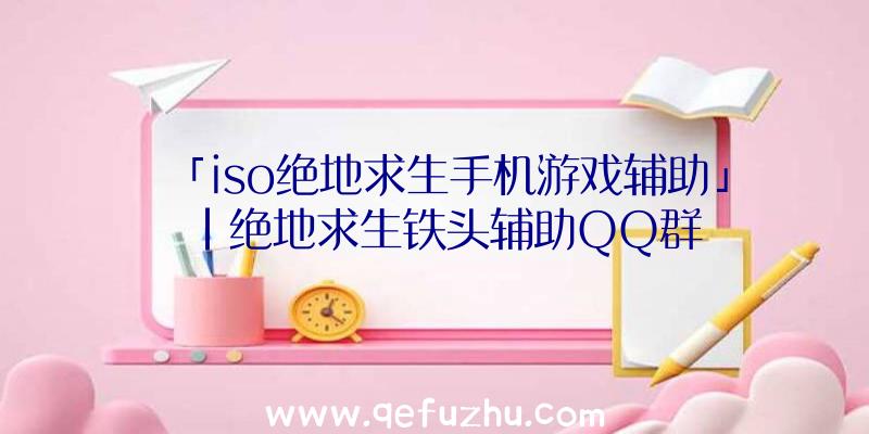 「iso绝地求生手机游戏辅助」|绝地求生铁头辅助QQ群